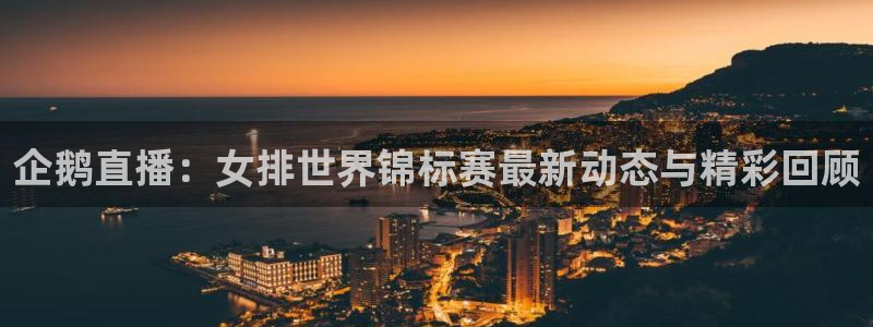 斗球直播app怎么下载：企鹅直播：女排世界锦标赛最新动态与精彩回顾