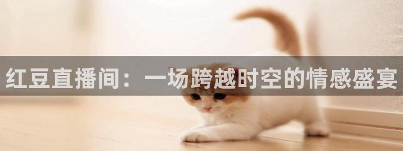 下载斗球直播：红豆直播间：一场跨越时空的情感盛宴