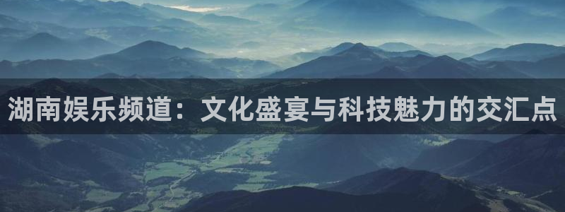 斗球体育直播网页：湖南娱乐频道：文化盛宴与科技魅力的交汇点