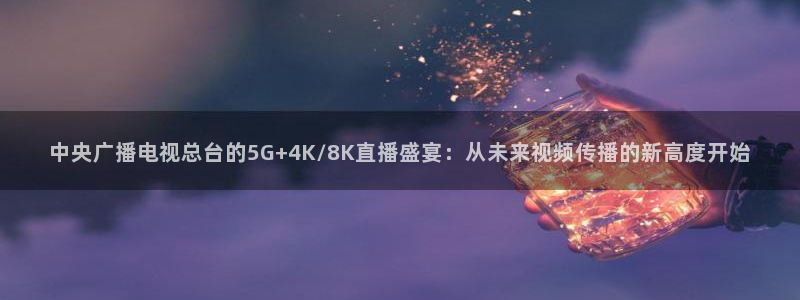 斗球直播免费观看入口：中央广播电视总台的5G+4K/8K直播盛宴：从未来视频传播的新高度开始