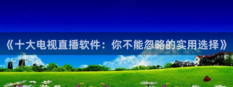 斗球直播app下载苹果手机版：《十大电视直播软件：你不能忽略的实用选择》