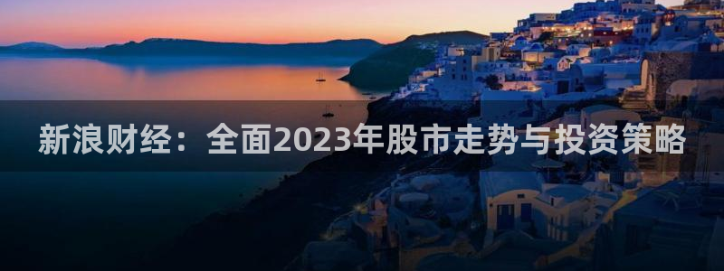 斗球直播(免费)：新浪财经：全面2023年股市走势与投资策略