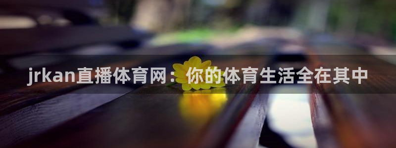nba直播斗球体育：jrkan直播体育网：你的体育生活全在其中