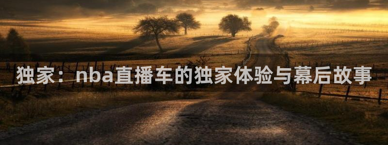 斗球app下载安卓版：独家：nba直播车的独家体验与幕后故事